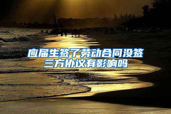 应届生签了劳动合同没签三方协议有影响吗