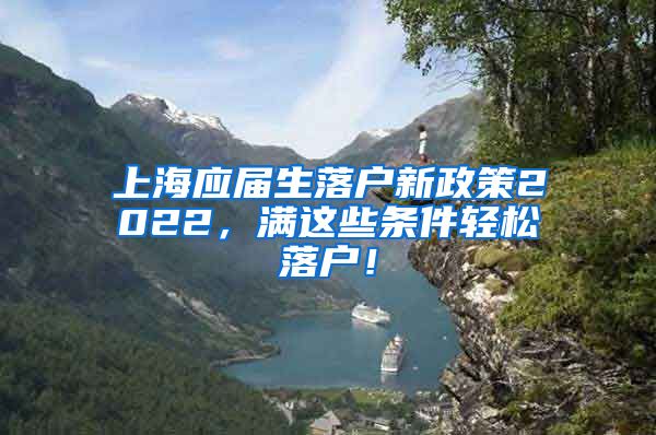 上海应届生落户新政策2022，满这些条件轻松落户！