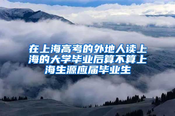在上海高考的外地人读上海的大学毕业后算不算上海生源应届毕业生