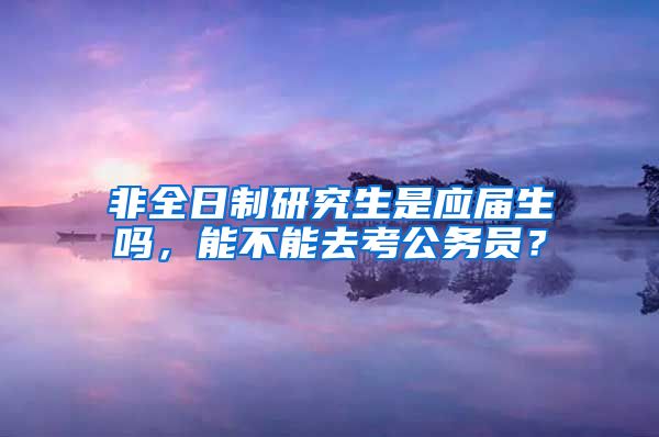 非全日制研究生是应届生吗，能不能去考公务员？