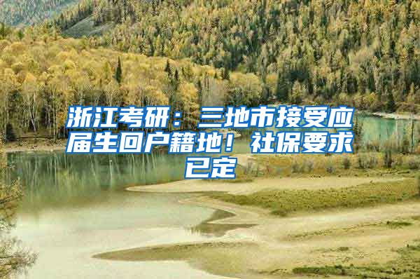 浙江考研：三地市接受应届生回户籍地！社保要求已定