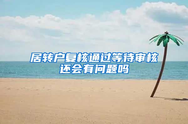 居转户复核通过等待审核还会有问题吗