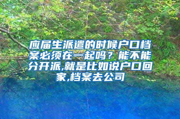 应届生派遣的时候户口档案必须在一起吗？能不能分开派,就是比如说户口回家,档案去公司