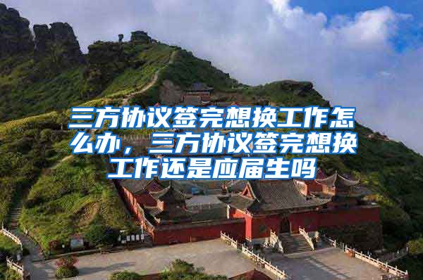 三方协议签完想换工作怎么办，三方协议签完想换工作还是应届生吗