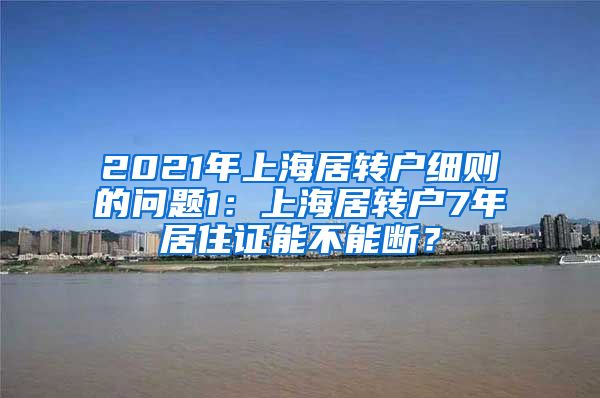 2021年上海居转户细则的问题1：上海居转户7年居住证能不能断？