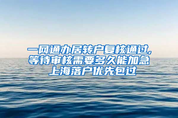 一网通办居转户复核通过,等待审核需要多久能加急 上海落户优先包过