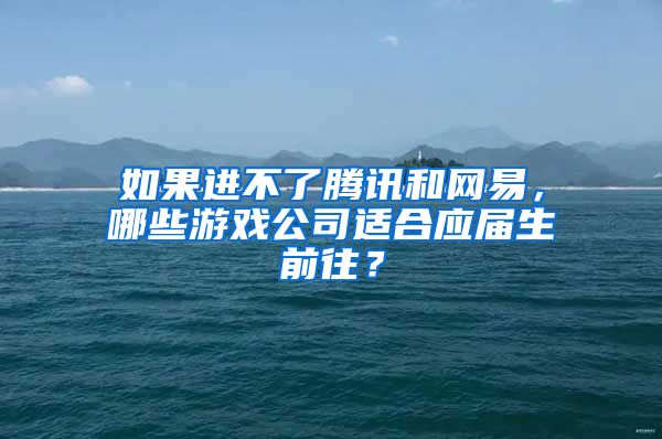 如果进不了腾讯和网易，哪些游戏公司适合应届生前往？