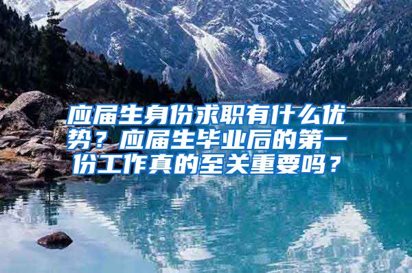 应届生身份求职有什么优势？应届生毕业后的第一份工作真的至关重要吗？