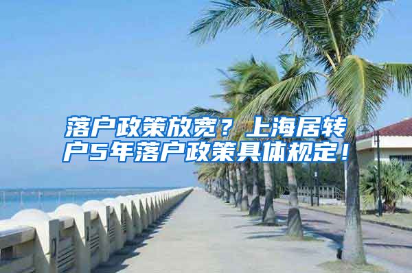 落户政策放宽？上海居转户5年落户政策具体规定！