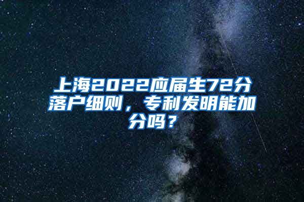 上海2022应届生72分落户细则，专利发明能加分吗？