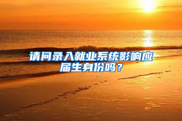 请问录入就业系统影响应届生身份吗？