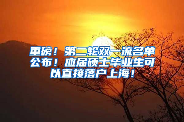 重磅！第二轮双一流名单公布！应届硕士毕业生可以直接落户上海！