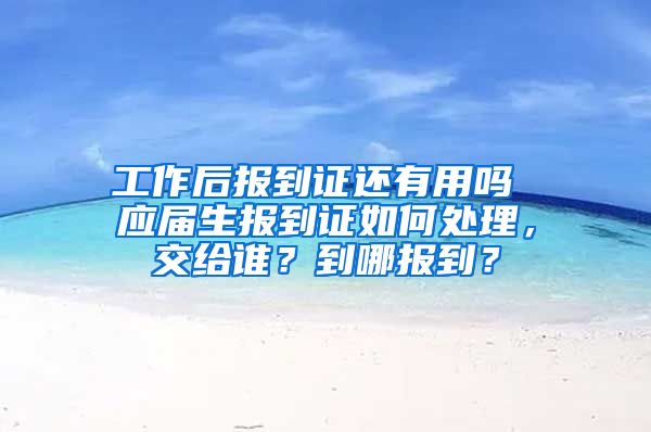 工作后报到证还有用吗 应届生报到证如何处理，交给谁？到哪报到？