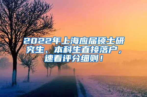 2022年上海应届硕士研究生、本科生直接落户，速看评分细则！