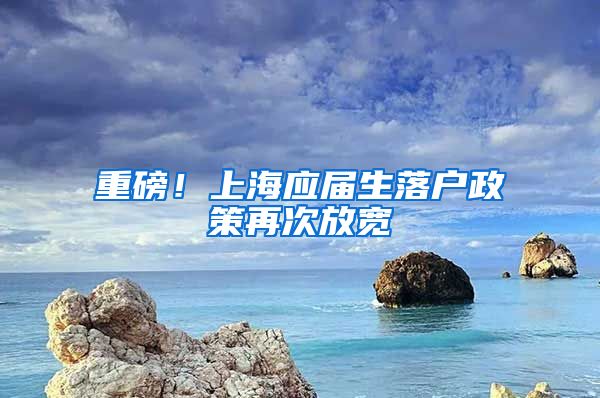 重磅！上海应届生落户政策再次放宽