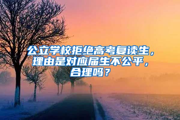 公立学校拒绝高考复读生，理由是对应届生不公平，合理吗？