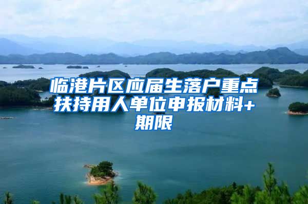 临港片区应届生落户重点扶持用人单位申报材料+期限