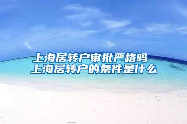 上海居转户审批严格吗 上海居转户的条件是什么