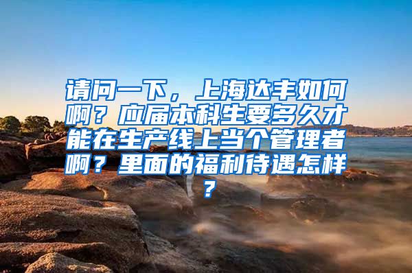 请问一下，上海达丰如何啊？应届本科生要多久才能在生产线上当个管理者啊？里面的福利待遇怎样？