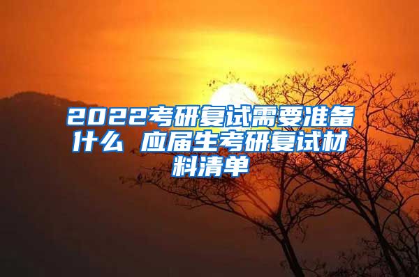 2022考研复试需要准备什么 应届生考研复试材料清单