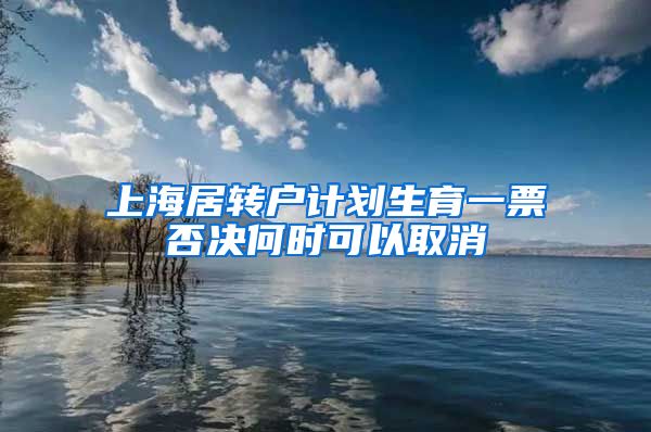 上海居转户计划生育一票否决何时可以取消