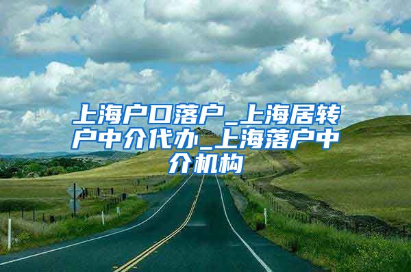 上海户口落户_上海居转户中介代办_上海落户中介机构
