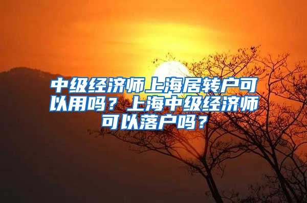 中级经济师上海居转户可以用吗？上海中级经济师可以落户吗？