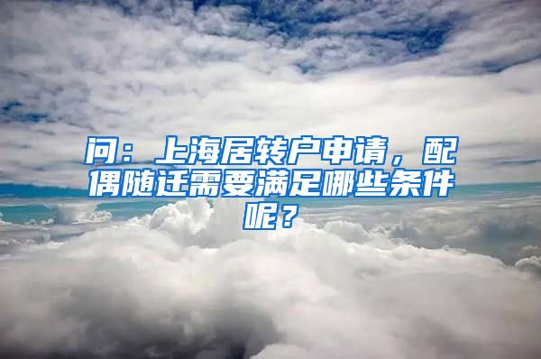 问：上海居转户申请，配偶随迁需要满足哪些条件呢？