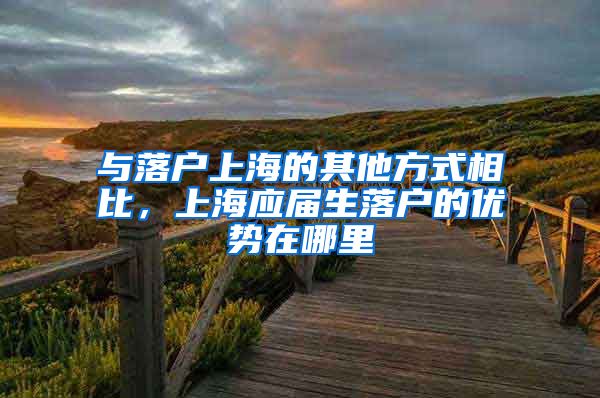 与落户上海的其他方式相比，上海应届生落户的优势在哪里