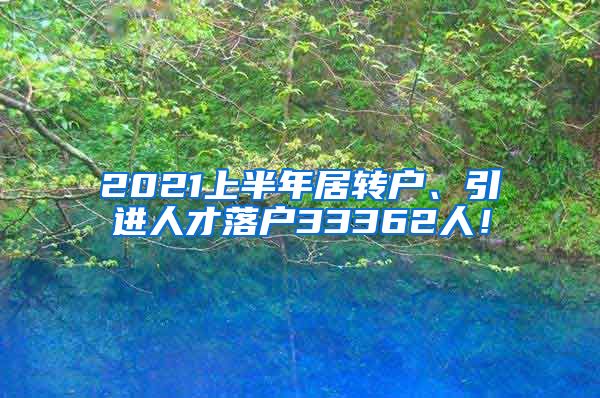 2021上半年居转户、引进人才落户33362人！