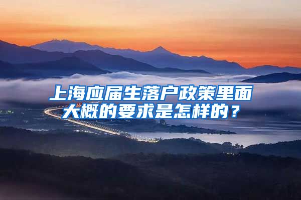上海应届生落户政策里面大概的要求是怎样的？