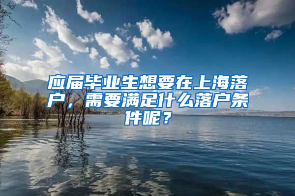 应届毕业生想要在上海落户，需要满足什么落户条件呢？