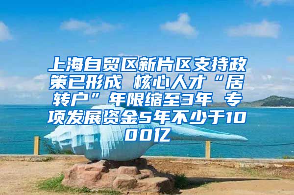 上海自贸区新片区支持政策已形成 核心人才“居转户”年限缩至3年 专项发展资金5年不少于1000亿