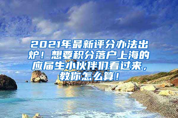 2021年最新评分办法出炉！想要积分落户上海的应届生小伙伴们看过来，教你怎么算！