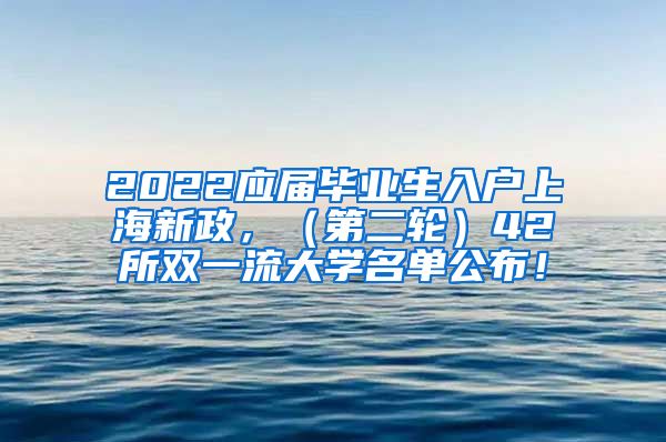 2022应届毕业生入户上海新政，（第二轮）42所双一流大学名单公布！