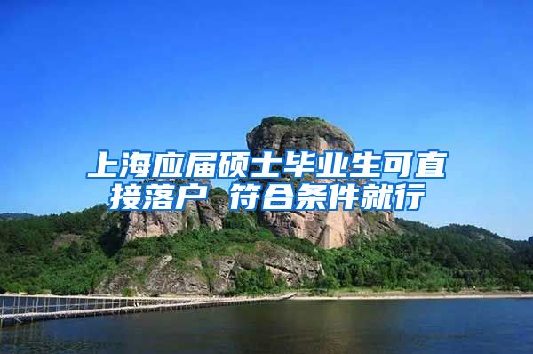 上海应届硕士毕业生可直接落户 符合条件就行