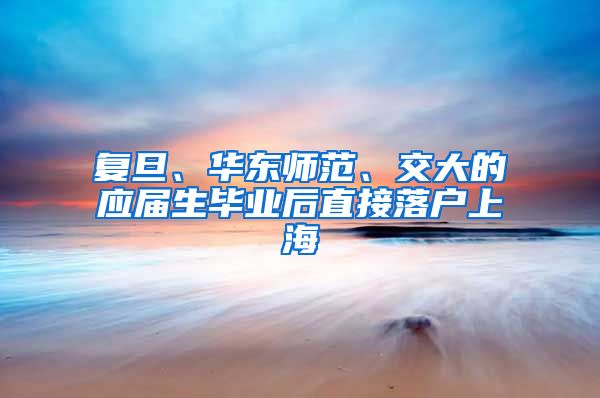 复旦、华东师范、交大的应届生毕业后直接落户上海