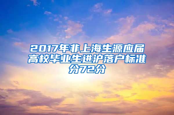 2017年非上海生源应届高校毕业生进沪落户标准分72分