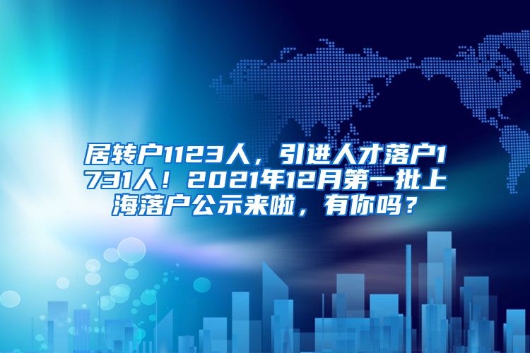 居转户1123人，引进人才落户1731人！2021年12月第一批上海落户公示来啦，有你吗？