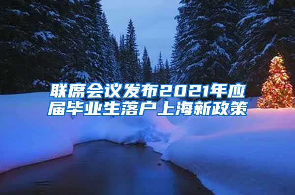 联席会议发布2021年应届毕业生落户上海新政策