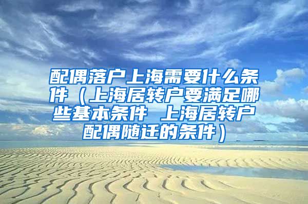 配偶落户上海需要什么条件（上海居转户要满足哪些基本条件 上海居转户配偶随迁的条件）