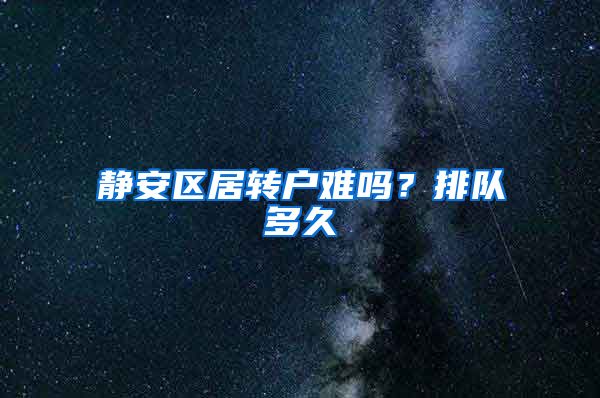 静安区居转户难吗？排队多久