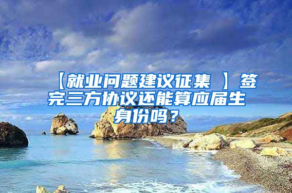 【就业问题建议征集①】签完三方协议还能算应届生身份吗？