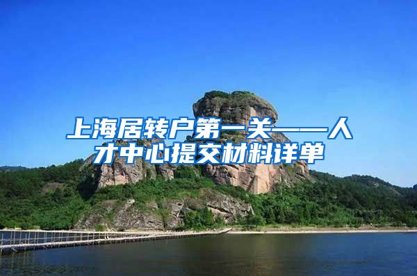 上海居转户第一关——人才中心提交材料详单