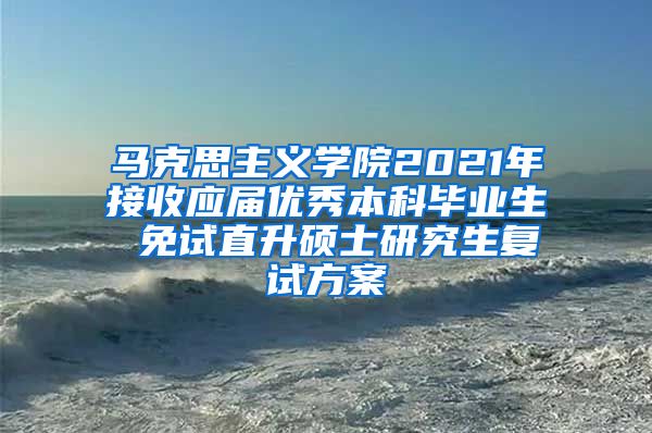 马克思主义学院2021年接收应届优秀本科毕业生 免试直升硕士研究生复试方案