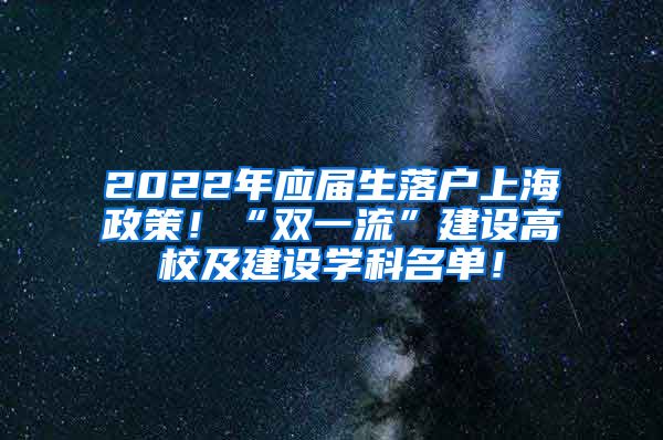 2022年应届生落户上海政策！“双一流”建设高校及建设学科名单！