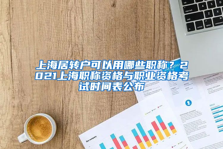 上海居转户可以用哪些职称？2021上海职称资格与职业资格考试时间表公布