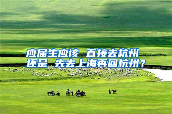应届生应该 直接去杭州 还是 先去上海再回杭州？