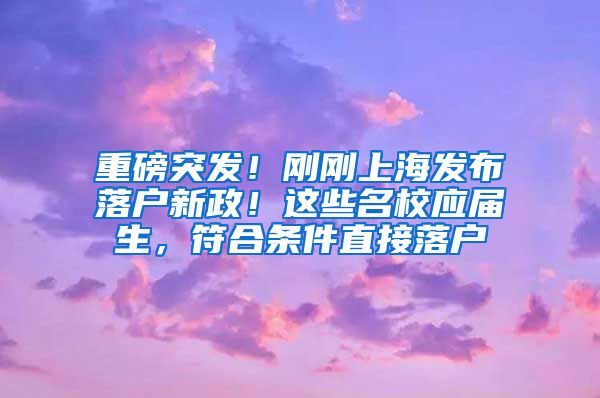 重磅突发！刚刚上海发布落户新政！这些名校应届生，符合条件直接落户