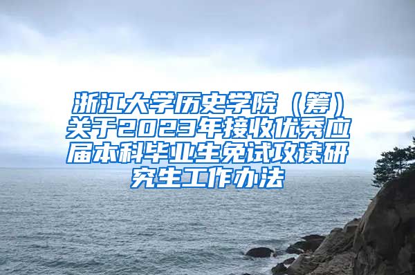 浙江大学历史学院（筹）关于2023年接收优秀应届本科毕业生免试攻读研究生工作办法